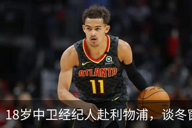 18岁中卫经纪人赴利物浦，谈冬窗回归与下一步
